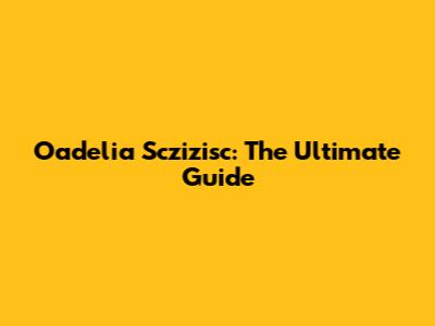 Oadelia Sczizisc: The Ultimate Guide