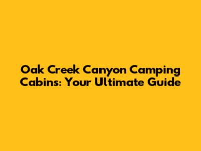 Oak Creek Canyon Camping Cabins: Your Ultimate Guide