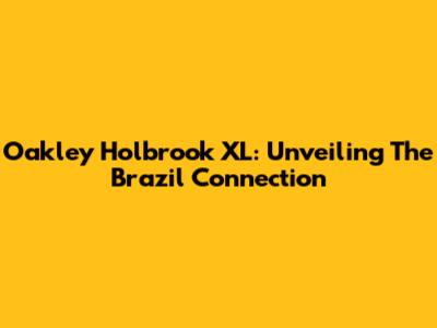 Oakley Holbrook XL: Unveiling The Brazil Connection