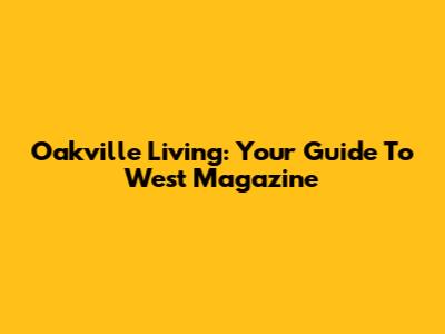 Oakville Living: Your Guide To West Magazine