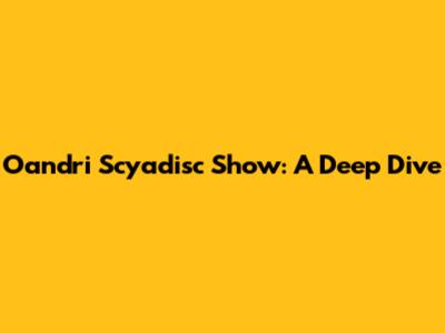 Oandri Scyadisc Show: A Deep Dive