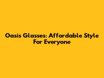 Oasis Glasses: Affordable Style For Everyone