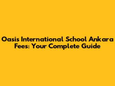 Oasis International School Ankara Fees: Your Complete Guide