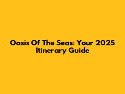 Oasis Of The Seas: Your 2025 Itinerary Guide