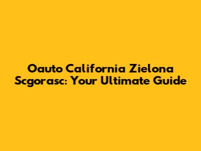 Oauto California Zielona Scgorasc: Your Ultimate Guide