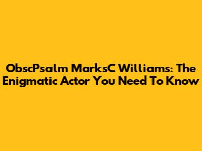 ObscPsalm MarksC Williams: The Enigmatic Actor You Need To Know