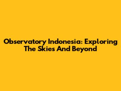 Observatory Indonesia: Exploring The Skies And Beyond
