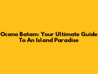Ocano Batam: Your Ultimate Guide To An Island Paradise