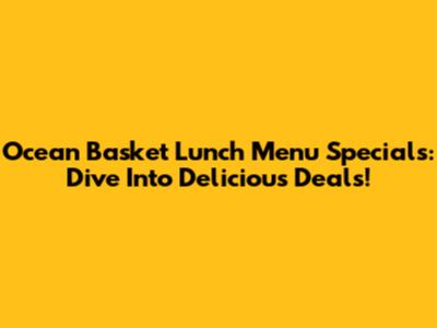Ocean Basket Lunch Menu Specials: Dive Into Delicious Deals!