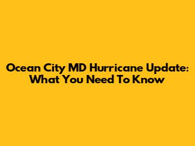 Ocean City MD Hurricane Update: What You Need To Know