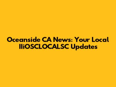 Oceanside CA News: Your Local IIiOSCLOCALSC Updates