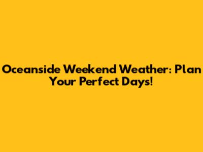 Oceanside Weekend Weather: Plan Your Perfect Days!