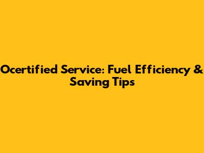 Ocertified Service: Fuel Efficiency & Saving Tips