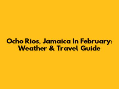 Ocho Rios, Jamaica In February: Weather & Travel Guide