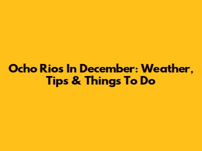 Ocho Rios In December: Weather, Tips & Things To Do