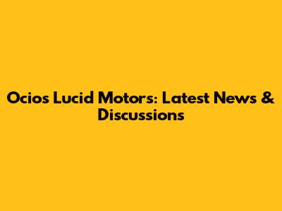 Ocios Lucid Motors: Latest News & Discussions