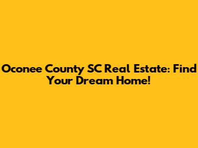 Oconee County SC Real Estate: Find Your Dream Home!