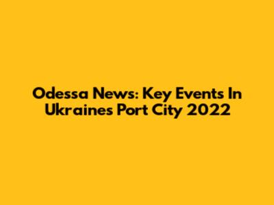 Odessa News: Key Events In Ukraine's Port City 2022
