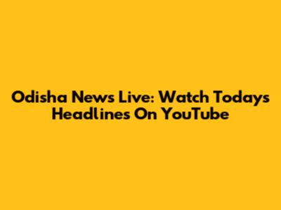 Odisha News Live: Watch Today's Headlines On YouTube