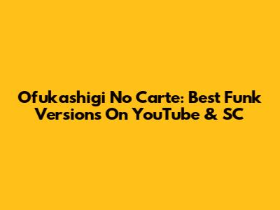 Ofukashigi No Carte: Best Funk Versions On YouTube & SC