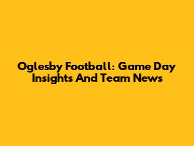 Oglesby Football: Game Day Insights And Team News
