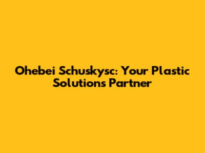 Ohebei Schuskysc: Your Plastic Solutions Partner