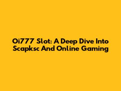 Oi777 Slot: A Deep Dive Into Scapksc And Online Gaming