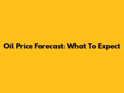 Oil Price Forecast: What To Expect