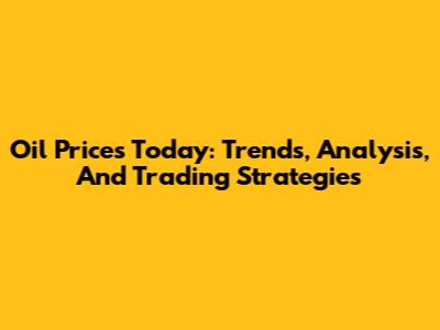 Oil Prices Today: Trends, Analysis, And Trading Strategies