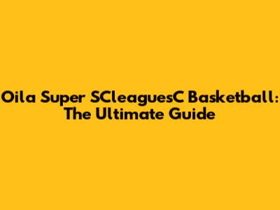 Oila Super SCleaguesC Basketball: The Ultimate Guide