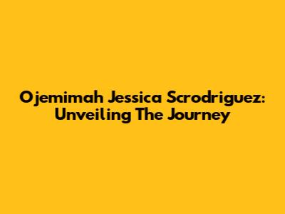 Ojemimah Jessica Scrodriguez: Unveiling The Journey