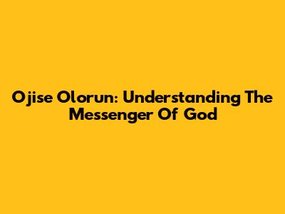 Ojise Olorun: Understanding The Messenger Of God