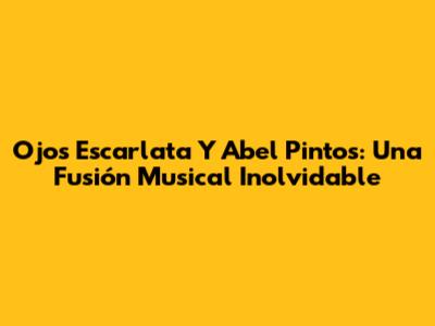 Ojos Escarlata Y Abel Pintos: Una Fusión Musical Inolvidable