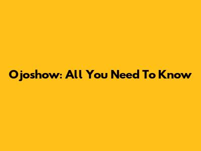 Ojoshow: All You Need To Know