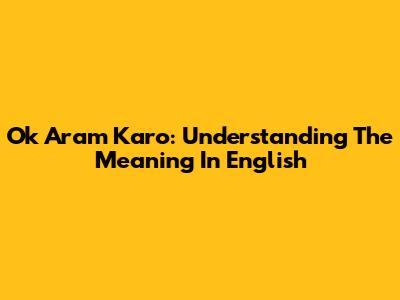 Ok Aram Karo: Understanding The Meaning In English