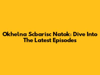 Okhelna Scbarisc Natok: Dive Into The Latest Episodes