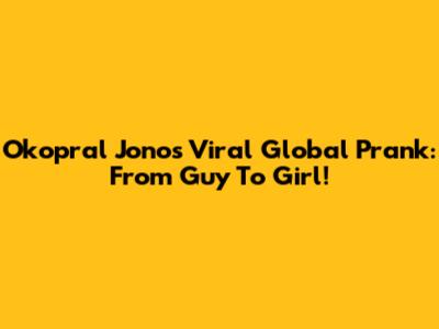 Okopral Jono's Viral Global Prank: From Guy To Girl!