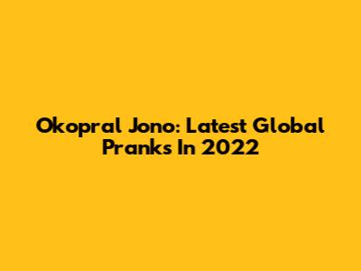 Okopral Jono: Latest Global Pranks In 2022