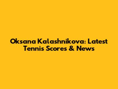 Oksana Kalashnikova: Latest Tennis Scores & News