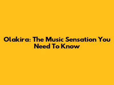 Olakira: The Music Sensation You Need To Know