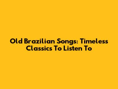 Old Brazilian Songs: Timeless Classics To Listen To