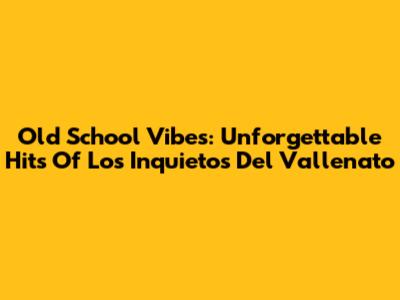 Old School Vibes: Unforgettable Hits Of Los Inquietos Del Vallenato