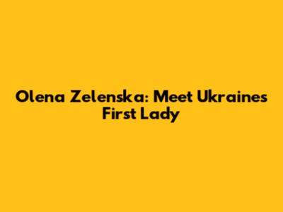 Olena Zelenska: Meet Ukraine's First Lady