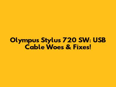 Olympus Stylus 720 SW: USB Cable Woes & Fixes!