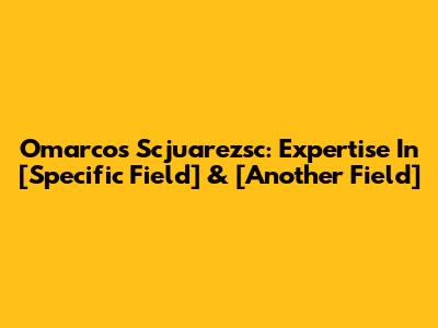 Omarcos Scjuarezsc: Expertise In [Specific Field] & [Another Field]