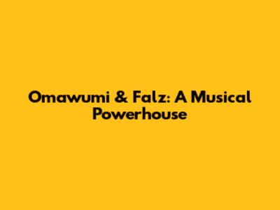 Omawumi & Falz: A Musical Powerhouse