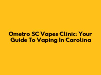 Ometro SC Vapes Clinic: Your Guide To Vaping In Carolina