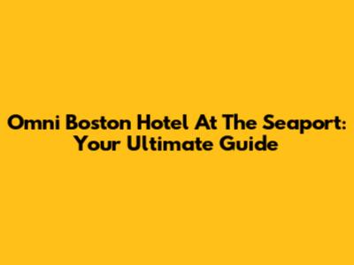 Omni Boston Hotel At The Seaport: Your Ultimate Guide
