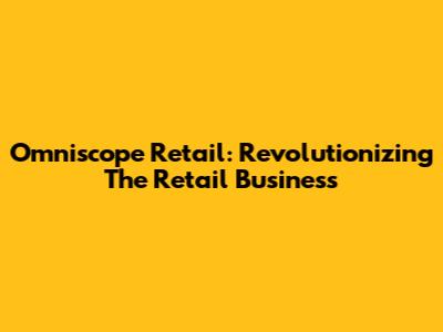 Omniscope Retail: Revolutionizing The Retail Business