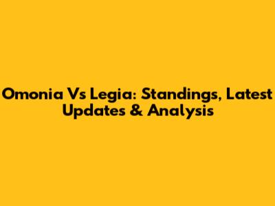 Omonia Vs Legia: Standings, Latest Updates & Analysis
